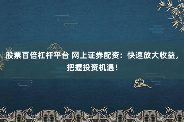 股票百倍杠杆平台 网上证券配资：快速放大收益，把握投资机遇！
