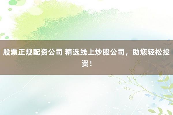 股票正规配资公司 精选线上炒股公司，助您轻松投资！