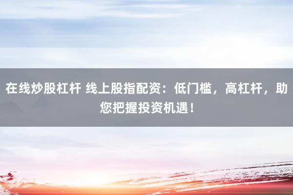在线炒股杠杆 线上股指配资：低门槛，高杠杆，助您把握投资机遇！