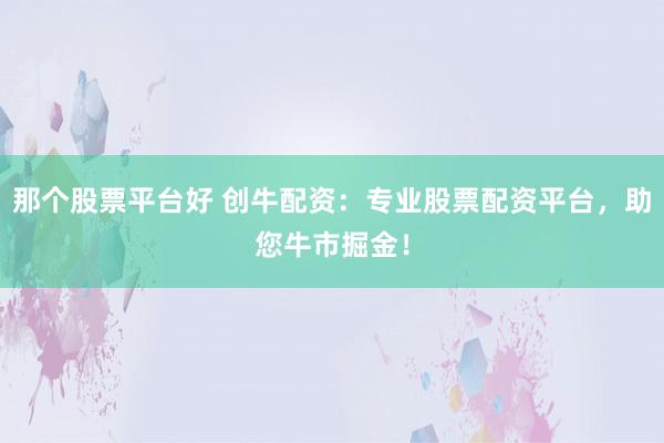 那个股票平台好 创牛配资：专业股票配资平台，助您牛市掘金！