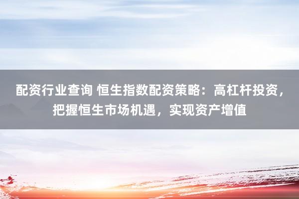 配资行业查询 恒生指数配资策略：高杠杆投资，把握恒生市场机遇，实现资产增值