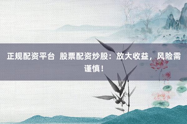 正规配资平台  股票配资炒股：放大收益，风险需谨慎！