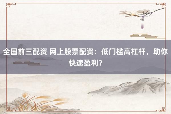 全国前三配资 网上股票配资：低门槛高杠杆，助你快速盈利？