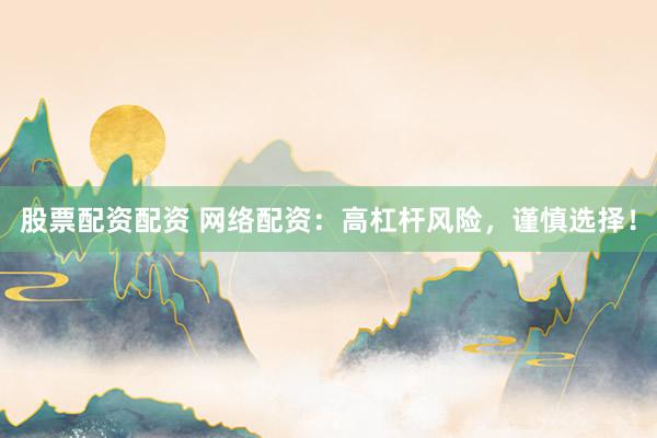 股票配资配资 网络配资：高杠杆风险，谨慎选择！