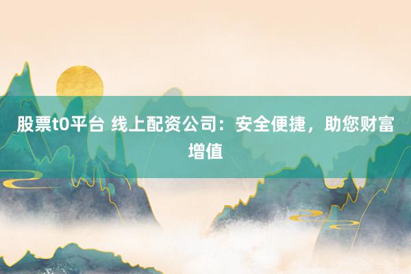股票t0平台 线上配资公司：安全便捷，助您财富增值