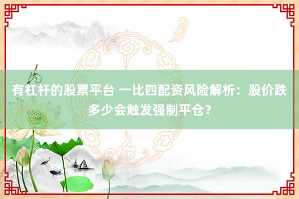 有杠杆的股票平台 一比四配资风险解析：股价跌多少会触发强制平仓？