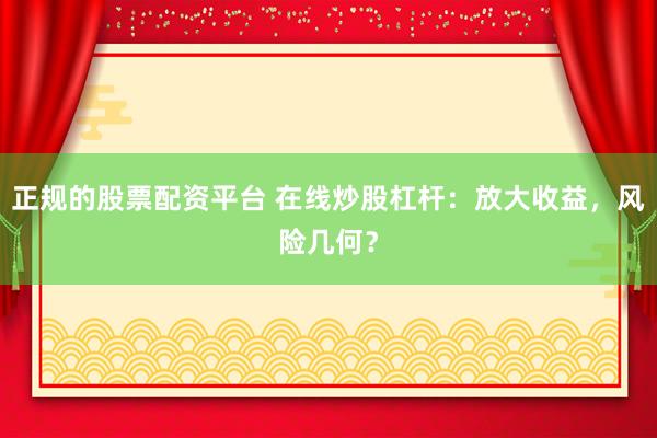 正规的股票配资平台 在线炒股杠杆：放大收益，风险几何？