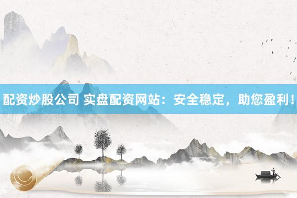 配资炒股公司 实盘配资网站：安全稳定，助您盈利！