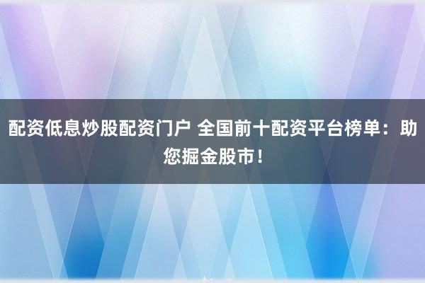 配资低息炒股配资门户 全国前十配资平台榜单：助您掘金股市！
