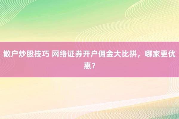 散户炒股技巧 网络证券开户佣金大比拼，哪家更优惠？
