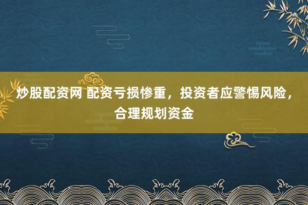炒股配资网 配资亏损惨重，投资者应警惕风险，合理规划资金