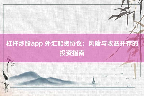 杠杆炒股app 外汇配资协议：风险与收益并存的投资指南