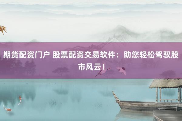 期货配资门户 股票配资交易软件：助您轻松驾驭股市风云！