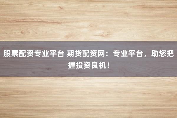 股票配资专业平台 期货配资网：专业平台，助您把握投资良机！
