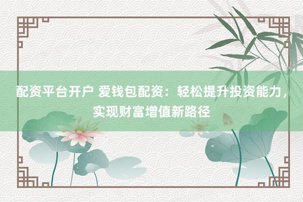 配资平台开户 爱钱包配资：轻松提升投资能力，实现财富增值新路径