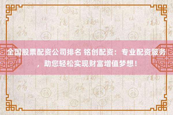 全国股票配资公司排名 铭创配资:专业配资服务,助您轻松实现财富增值梦想!