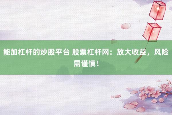 能加杠杆的炒股平台 股票杠杆网：放大收益，风险需谨慎！