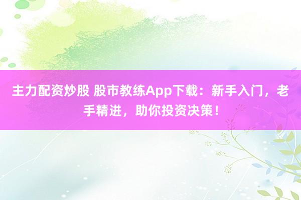 主力配资炒股 股市教练App下载：新手入门，老手精进，助你投资决策！