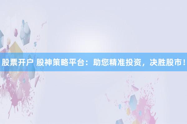 股票开户 股神策略平台：助您精准投资，决胜股市！