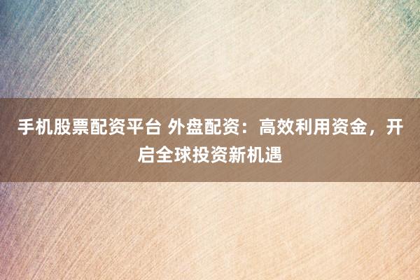 手机股票配资平台 外盘配资：高效利用资金，开启全球投资新机遇