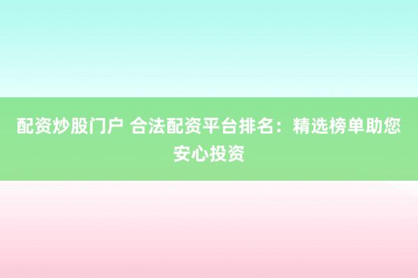 配资炒股门户 合法配资平台排名：精选榜单助您安心投资