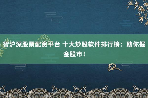 智沪深股票配资平台 十大炒股软件排行榜：助你掘金股市！