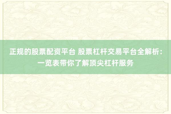 正规的股票配资平台 股票杠杆交易平台全解析：一览表带你了解顶尖杠杆服务