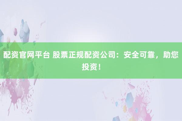 配资官网平台 股票正规配资公司:安全可靠,助您投资!
