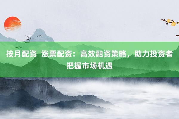按月配资  涨票配资：高效融资策略，助力投资者把握市场机遇