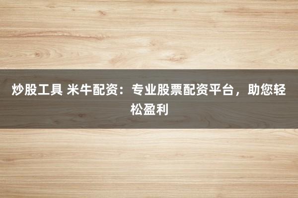 炒股工具 米牛配资:专业股票配资平台,助您轻松盈利