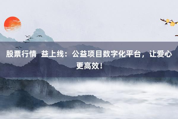股票行情  益上线：公益项目数字化平台，让爱心更高效！