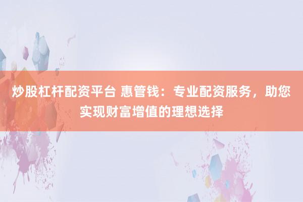 炒股杠杆配资平台 惠管钱：专业配资服务，助您实现财富增值的理想选择