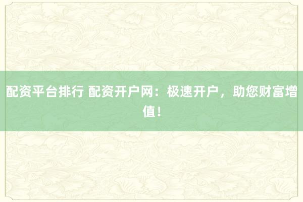 配资平台排行 配资开户网：极速开户，助您财富增值！