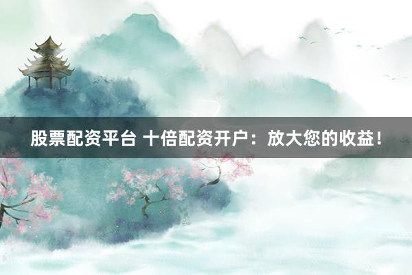 股票配资平台 十倍配资开户：放大您的收益！