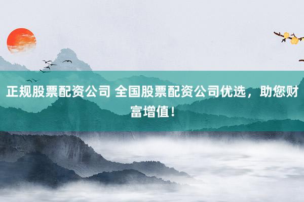 正规股票配资公司 全国股票配资公司优选，助您财富增值！