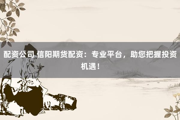 配资公司 信阳期货配资：专业平台，助您把握投资机遇！