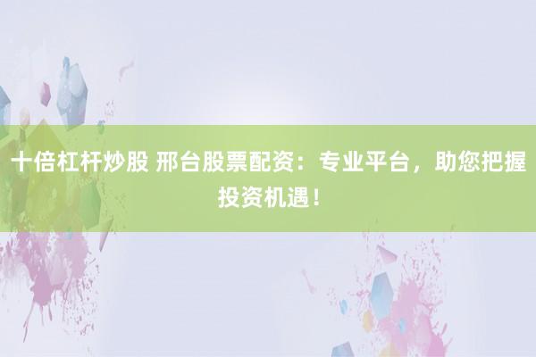 十倍杠杆炒股 邢台股票配资：专业平台，助您把握投资机遇！