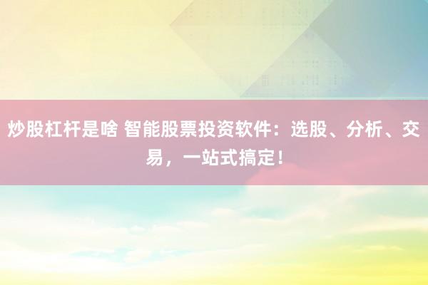 炒股杠杆是啥 智能股票投资软件：选股、分析、交易，一站式搞定！
