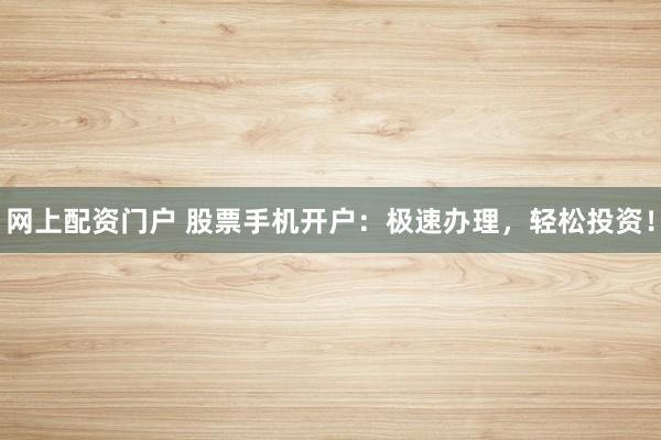 网上配资门户 股票手机开户：极速办理，轻松投资！