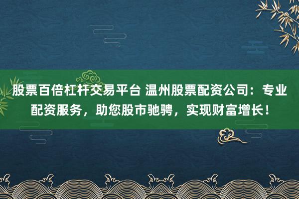 股票百倍杠杆交易平台 温州股票配资公司：专业配资服务，助您股市驰骋，实现财富增长！