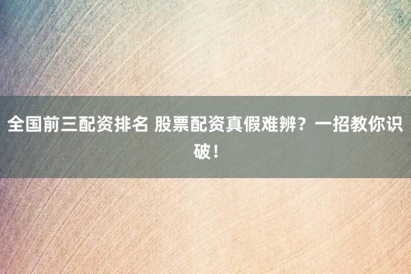 全国前三配资排名 股票配资真假难辨？一招教你识破！
