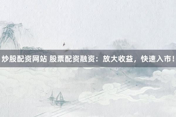 炒股配资网站 股票配资融资：放大收益，快速入市！