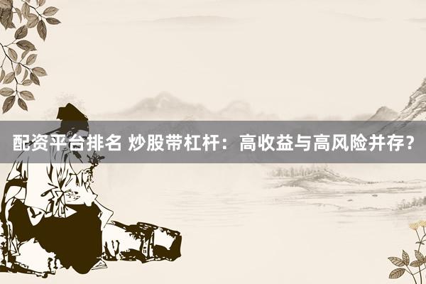 配资平台排名 炒股带杠杆：高收益与高风险并存？