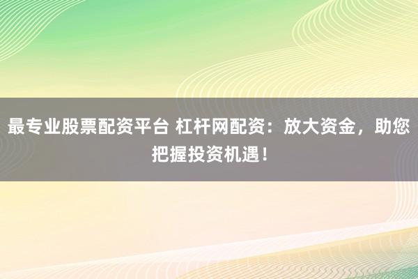 最专业股票配资平台 杠杆网配资：放大资金，助您把握投资机遇！