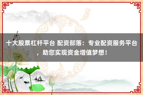 十大股票杠杆平台 配资部落：专业配资服务平台，助您实现资金增值梦想！