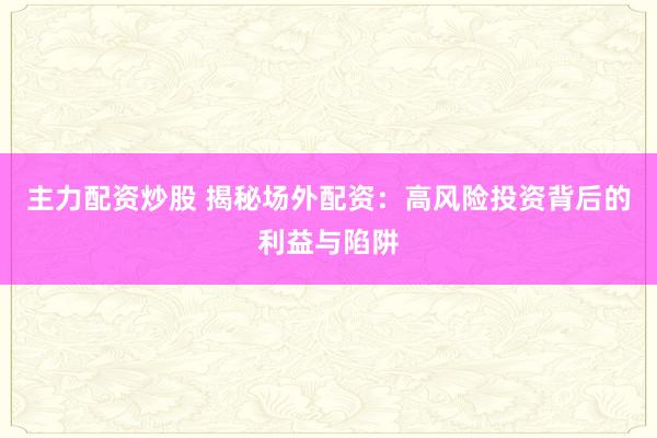 主力配资炒股 揭秘场外配资：高风险投资背后的利益与陷阱
