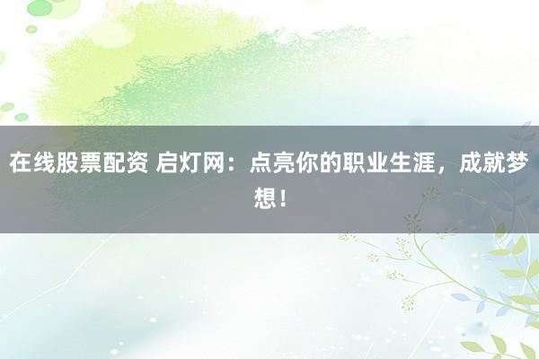 在线股票配资 启灯网：点亮你的职业生涯，成就梦想！