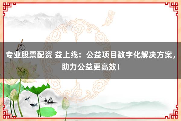 专业股票配资 益上线：公益项目数字化解决方案，助力公益更高效！