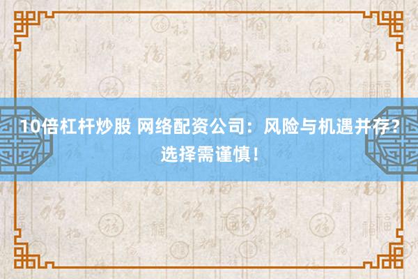 10倍杠杆炒股 网络配资公司：风险与机遇并存？选择需谨慎！