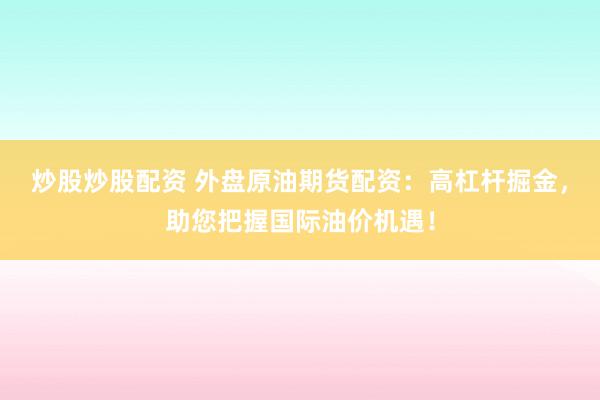 炒股炒股配资 外盘原油期货配资：高杠杆掘金，助您把握国际油价机遇！